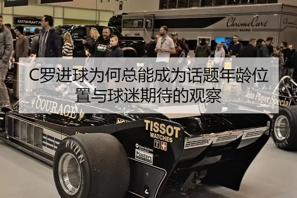 C罗进球为何总能成为话题年龄位置与球迷期待的观察