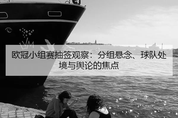 欧冠小组赛抽签观察：分组悬念、球队处境与舆论的焦点